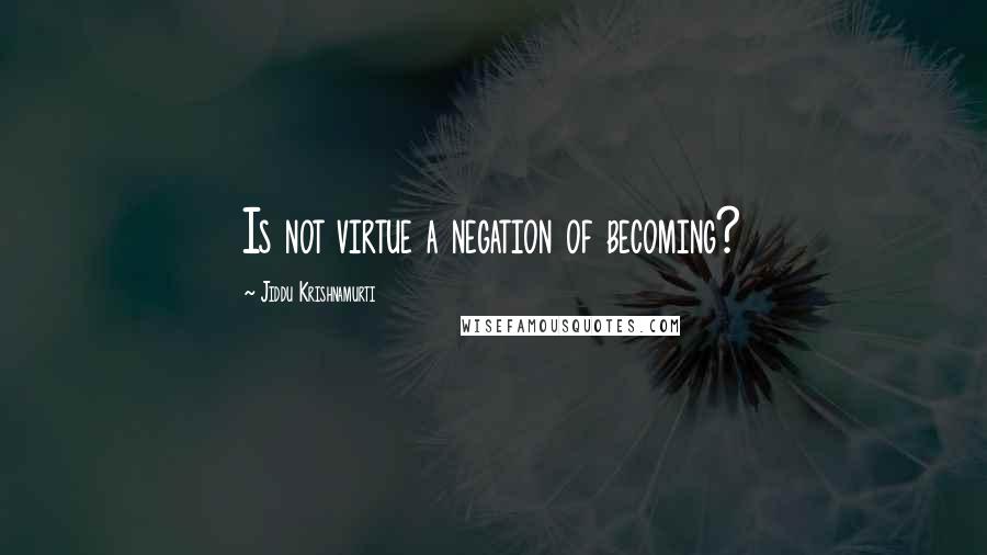 Jiddu Krishnamurti Quotes: Is not virtue a negation of becoming?