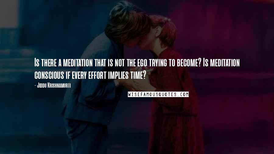 Jiddu Krishnamurti Quotes: Is there a meditation that is not the ego trying to become? Is meditation conscious if every effort implies time?