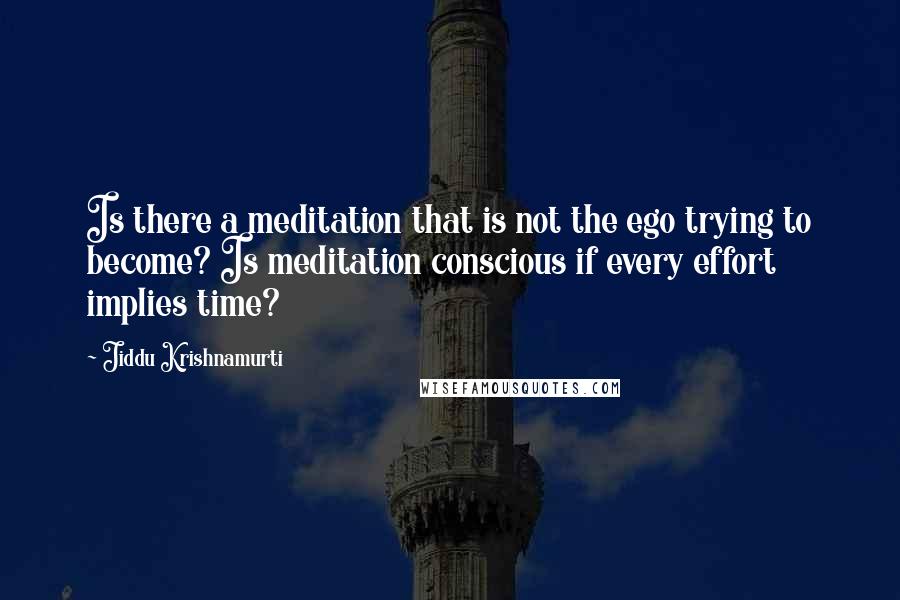 Jiddu Krishnamurti Quotes: Is there a meditation that is not the ego trying to become? Is meditation conscious if every effort implies time?