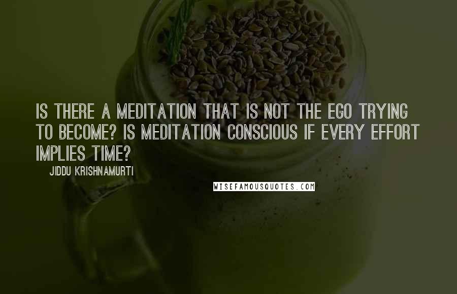 Jiddu Krishnamurti Quotes: Is there a meditation that is not the ego trying to become? Is meditation conscious if every effort implies time?