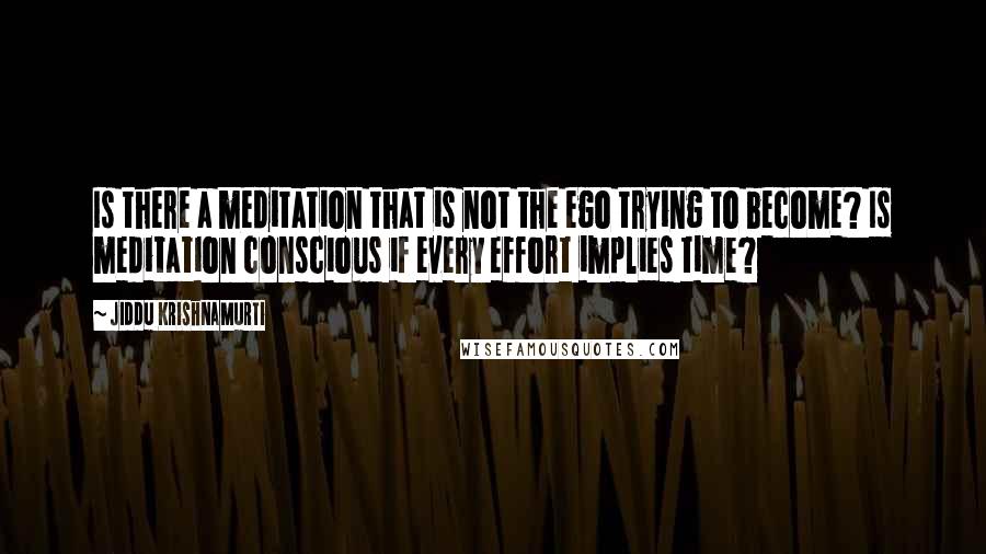 Jiddu Krishnamurti Quotes: Is there a meditation that is not the ego trying to become? Is meditation conscious if every effort implies time?