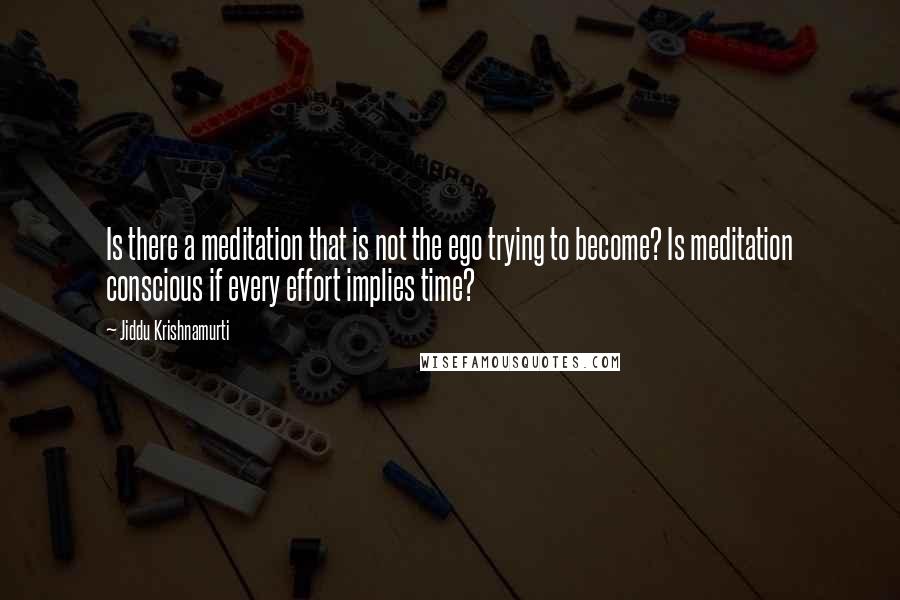 Jiddu Krishnamurti Quotes: Is there a meditation that is not the ego trying to become? Is meditation conscious if every effort implies time?