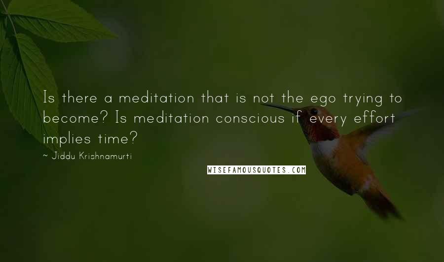 Jiddu Krishnamurti Quotes: Is there a meditation that is not the ego trying to become? Is meditation conscious if every effort implies time?