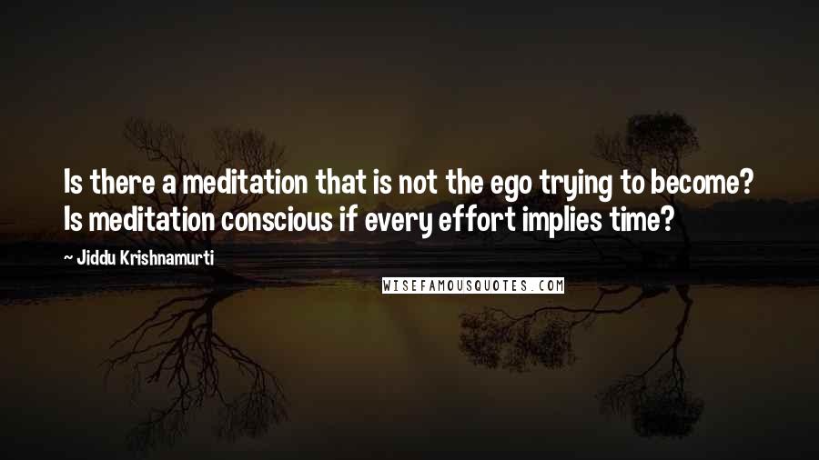 Jiddu Krishnamurti Quotes: Is there a meditation that is not the ego trying to become? Is meditation conscious if every effort implies time?