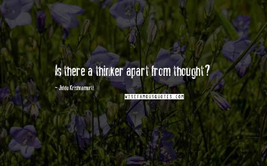 Jiddu Krishnamurti Quotes: Is there a thinker apart from thought?