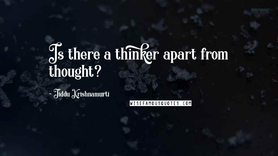 Jiddu Krishnamurti Quotes: Is there a thinker apart from thought?