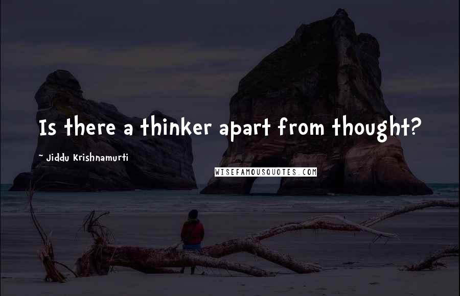 Jiddu Krishnamurti Quotes: Is there a thinker apart from thought?