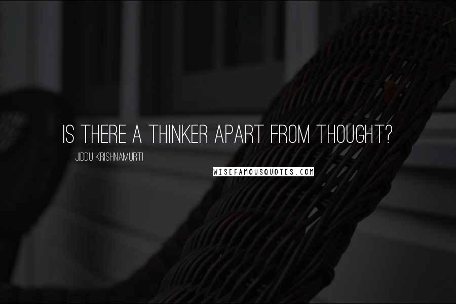 Jiddu Krishnamurti Quotes: Is there a thinker apart from thought?