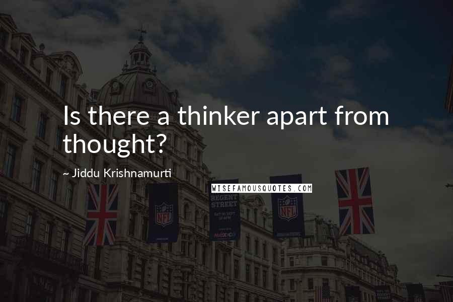 Jiddu Krishnamurti Quotes: Is there a thinker apart from thought?