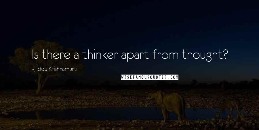 Jiddu Krishnamurti Quotes: Is there a thinker apart from thought?