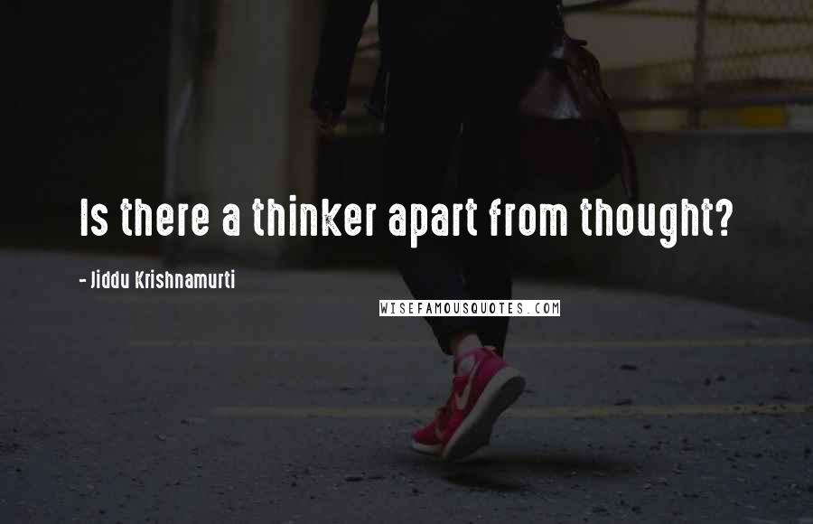 Jiddu Krishnamurti Quotes: Is there a thinker apart from thought?