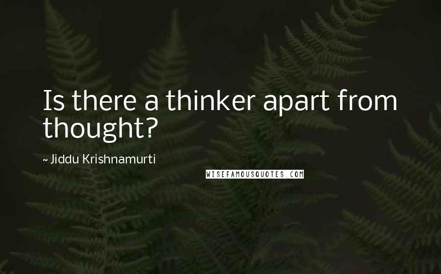 Jiddu Krishnamurti Quotes: Is there a thinker apart from thought?