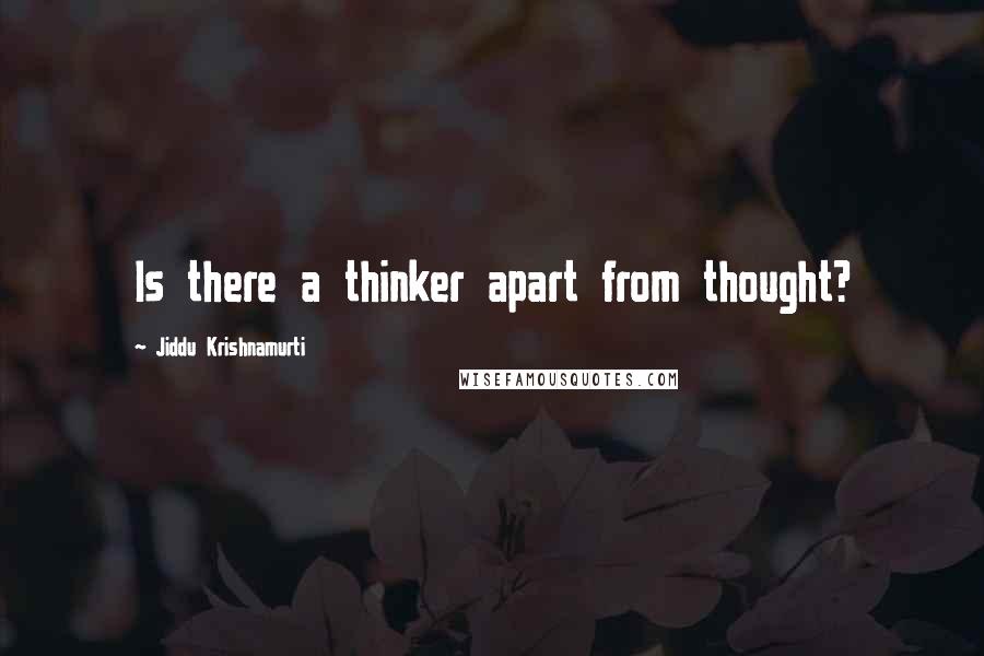 Jiddu Krishnamurti Quotes: Is there a thinker apart from thought?