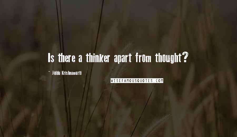 Jiddu Krishnamurti Quotes: Is there a thinker apart from thought?
