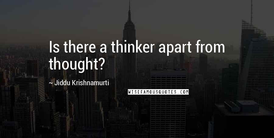Jiddu Krishnamurti Quotes: Is there a thinker apart from thought?