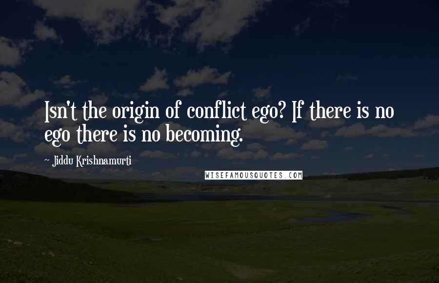 Jiddu Krishnamurti Quotes: Isn't the origin of conflict ego? If there is no ego there is no becoming.