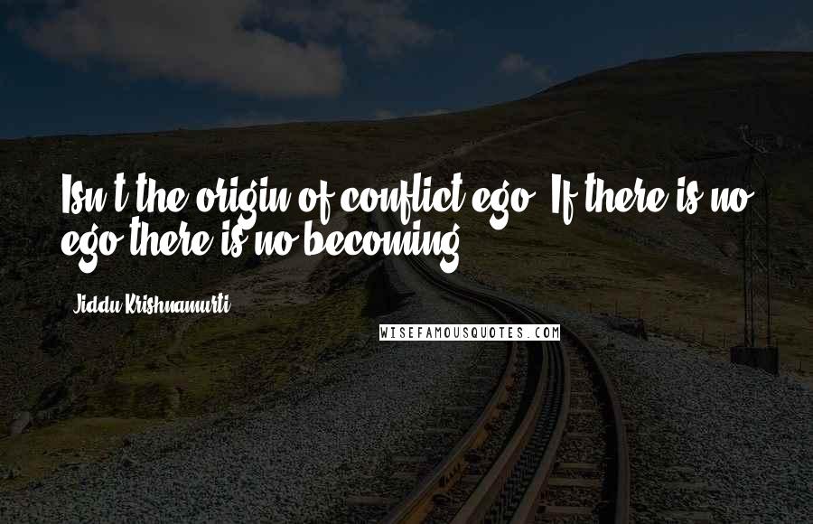 Jiddu Krishnamurti Quotes: Isn't the origin of conflict ego? If there is no ego there is no becoming.