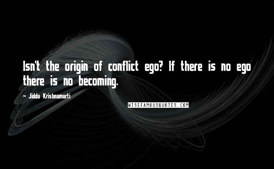 Jiddu Krishnamurti Quotes: Isn't the origin of conflict ego? If there is no ego there is no becoming.