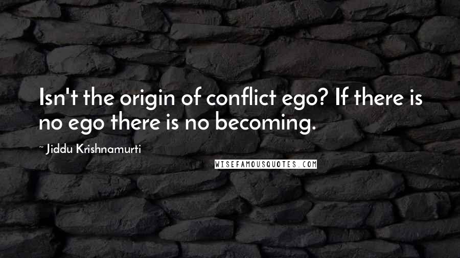 Jiddu Krishnamurti Quotes: Isn't the origin of conflict ego? If there is no ego there is no becoming.