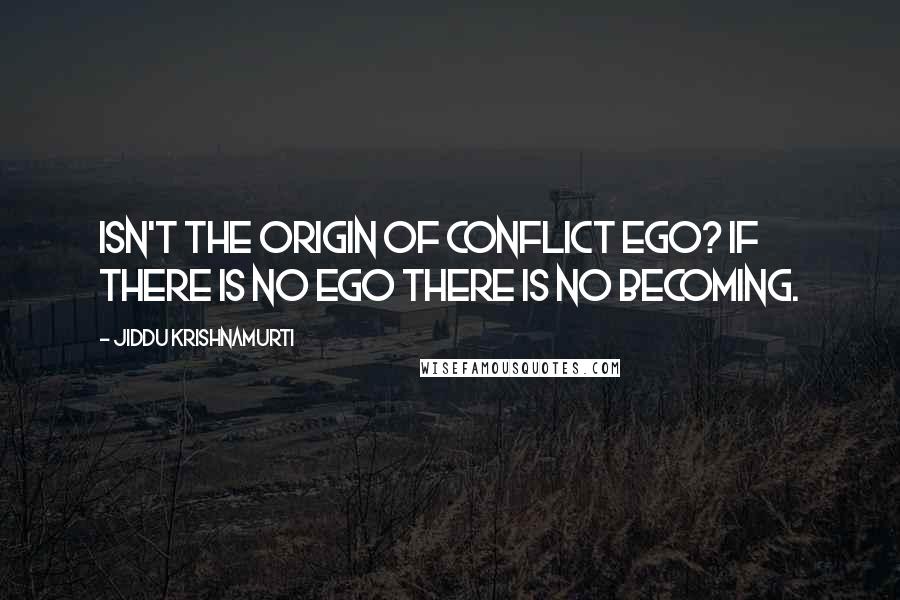 Jiddu Krishnamurti Quotes: Isn't the origin of conflict ego? If there is no ego there is no becoming.