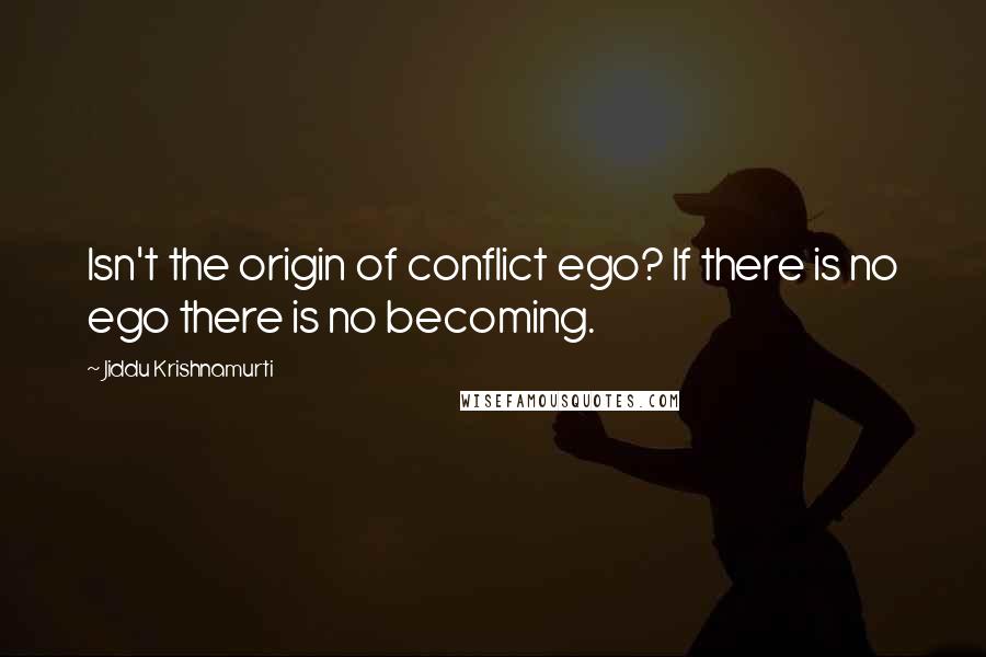 Jiddu Krishnamurti Quotes: Isn't the origin of conflict ego? If there is no ego there is no becoming.