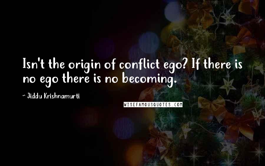 Jiddu Krishnamurti Quotes: Isn't the origin of conflict ego? If there is no ego there is no becoming.