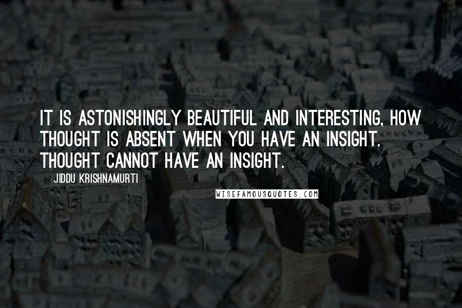 Jiddu Krishnamurti Quotes: It is astonishingly beautiful and interesting, how thought is absent when you have an insight. Thought cannot have an insight.