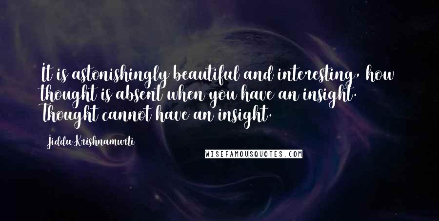 Jiddu Krishnamurti Quotes: It is astonishingly beautiful and interesting, how thought is absent when you have an insight. Thought cannot have an insight.