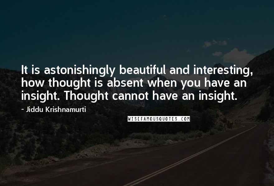 Jiddu Krishnamurti Quotes: It is astonishingly beautiful and interesting, how thought is absent when you have an insight. Thought cannot have an insight.