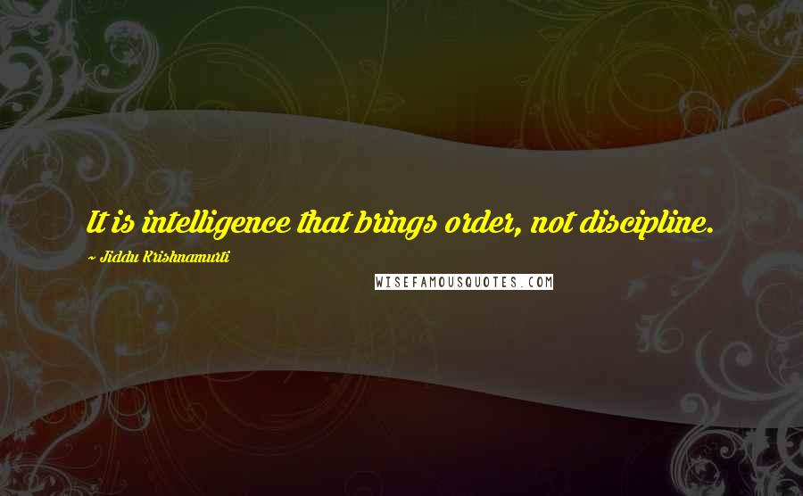 Jiddu Krishnamurti Quotes: It is intelligence that brings order, not discipline.