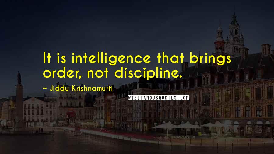 Jiddu Krishnamurti Quotes: It is intelligence that brings order, not discipline.