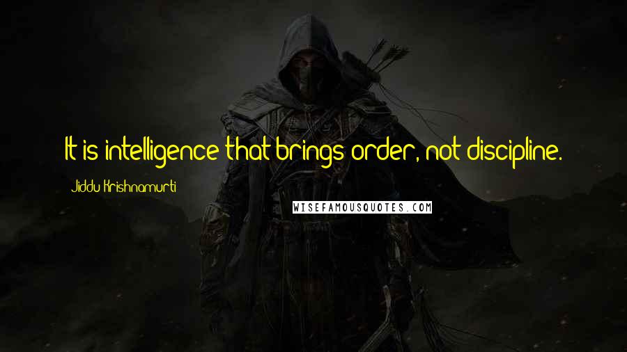 Jiddu Krishnamurti Quotes: It is intelligence that brings order, not discipline.