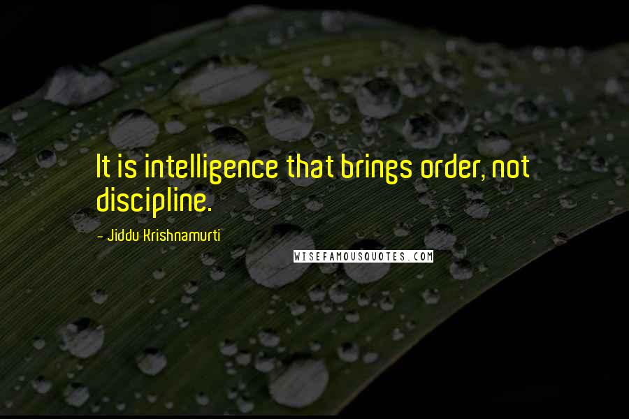 Jiddu Krishnamurti Quotes: It is intelligence that brings order, not discipline.