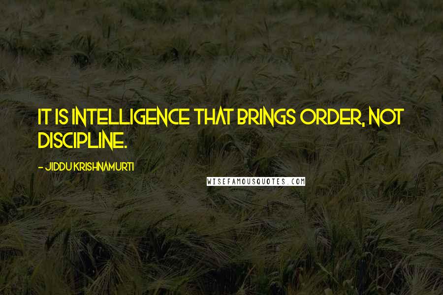 Jiddu Krishnamurti Quotes: It is intelligence that brings order, not discipline.