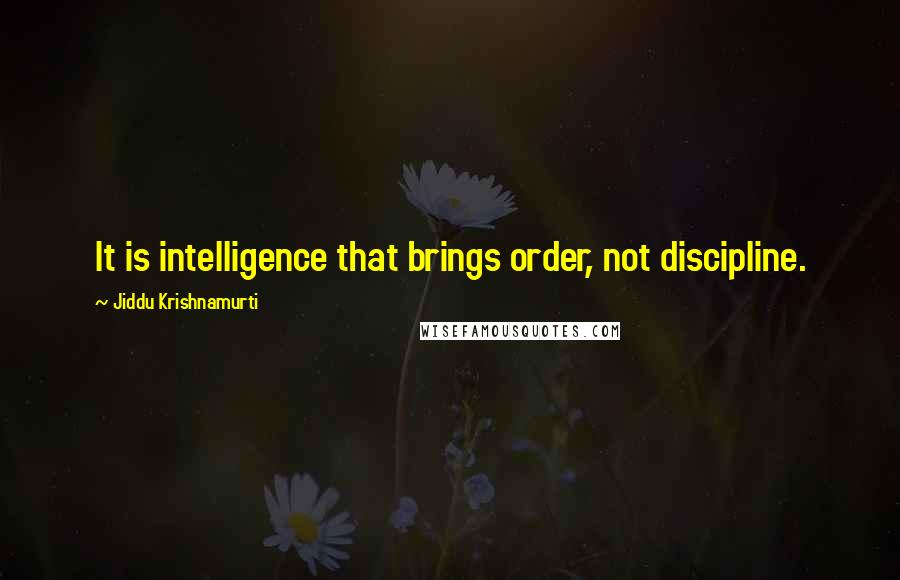 Jiddu Krishnamurti Quotes: It is intelligence that brings order, not discipline.