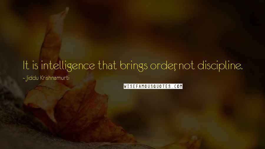 Jiddu Krishnamurti Quotes: It is intelligence that brings order, not discipline.