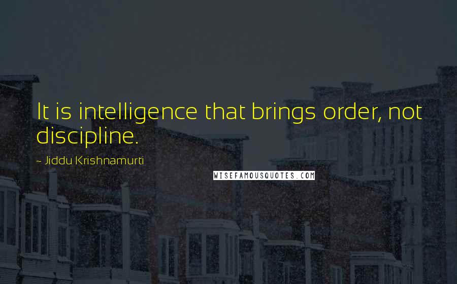 Jiddu Krishnamurti Quotes: It is intelligence that brings order, not discipline.