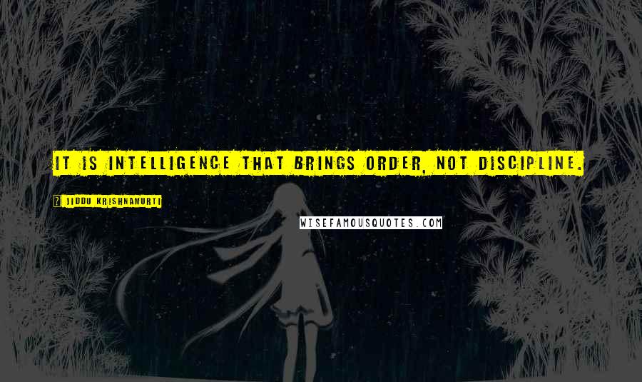 Jiddu Krishnamurti Quotes: It is intelligence that brings order, not discipline.