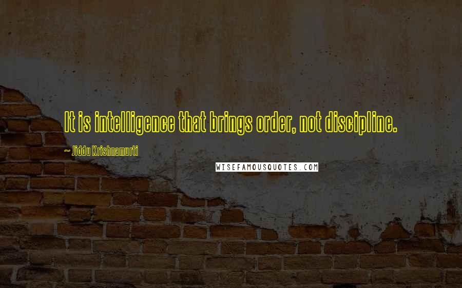 Jiddu Krishnamurti Quotes: It is intelligence that brings order, not discipline.