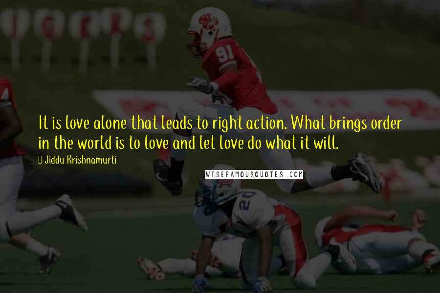 Jiddu Krishnamurti Quotes: It is love alone that leads to right action. What brings order in the world is to love and let love do what it will.