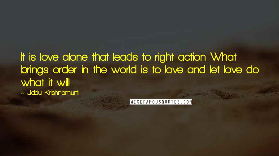 Jiddu Krishnamurti Quotes: It is love alone that leads to right action. What brings order in the world is to love and let love do what it will.
