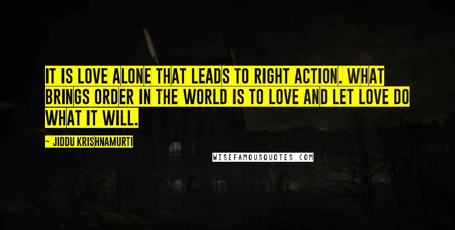Jiddu Krishnamurti Quotes: It is love alone that leads to right action. What brings order in the world is to love and let love do what it will.