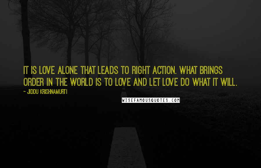Jiddu Krishnamurti Quotes: It is love alone that leads to right action. What brings order in the world is to love and let love do what it will.