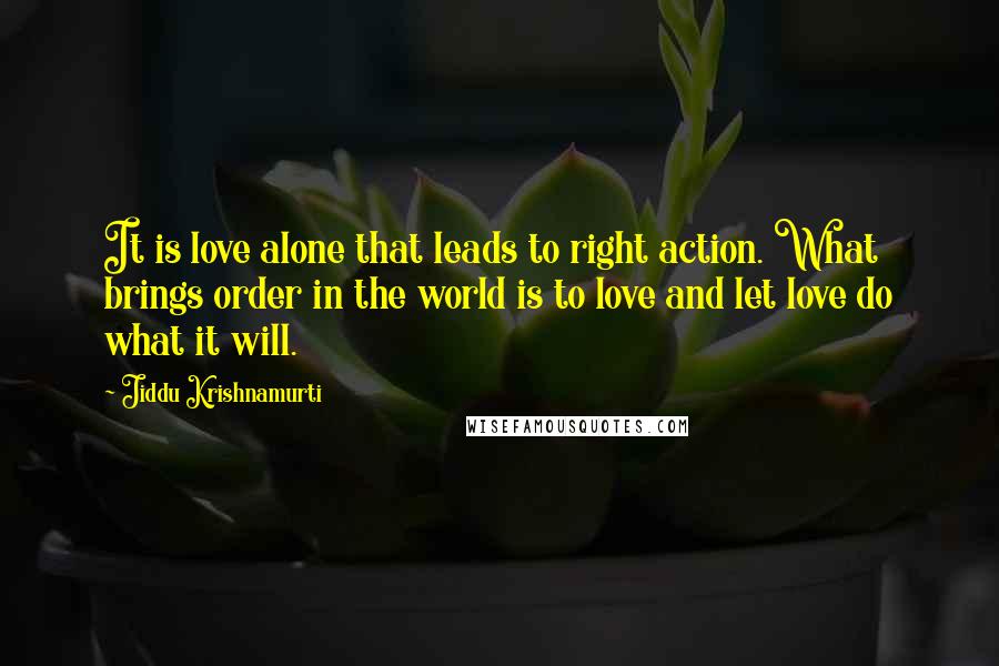 Jiddu Krishnamurti Quotes: It is love alone that leads to right action. What brings order in the world is to love and let love do what it will.