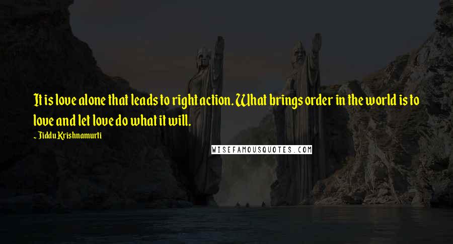Jiddu Krishnamurti Quotes: It is love alone that leads to right action. What brings order in the world is to love and let love do what it will.