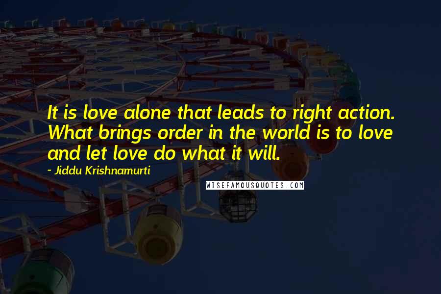 Jiddu Krishnamurti Quotes: It is love alone that leads to right action. What brings order in the world is to love and let love do what it will.