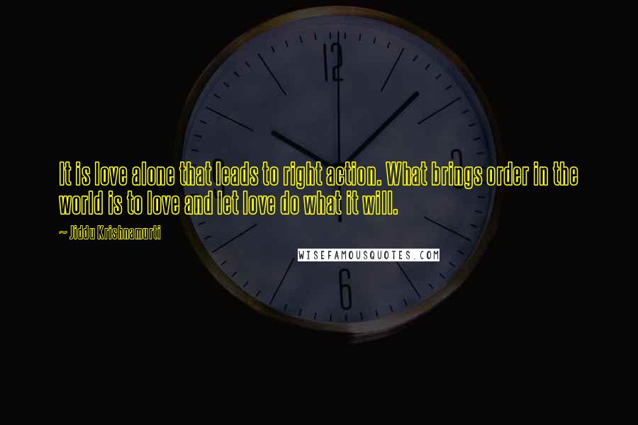 Jiddu Krishnamurti Quotes: It is love alone that leads to right action. What brings order in the world is to love and let love do what it will.