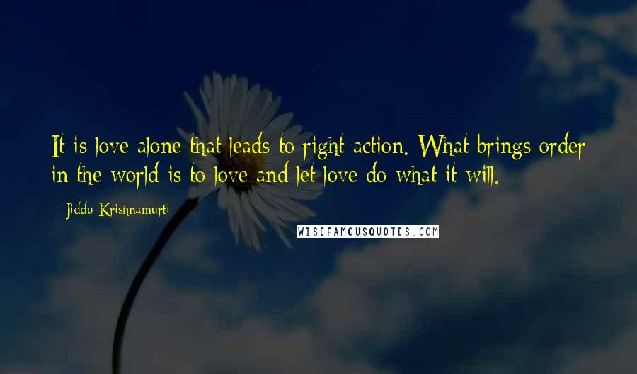 Jiddu Krishnamurti Quotes: It is love alone that leads to right action. What brings order in the world is to love and let love do what it will.