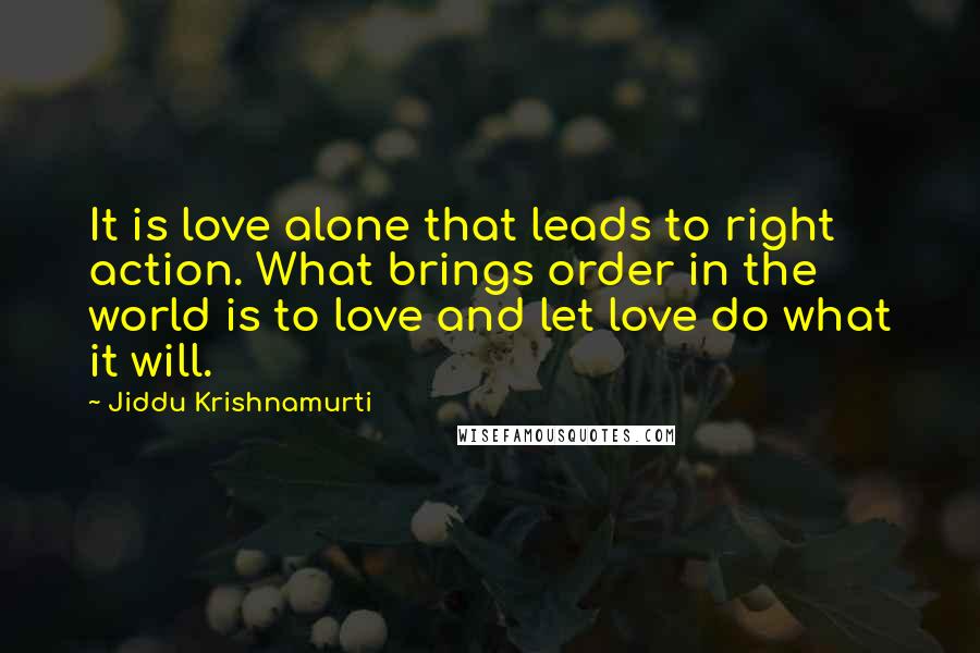 Jiddu Krishnamurti Quotes: It is love alone that leads to right action. What brings order in the world is to love and let love do what it will.