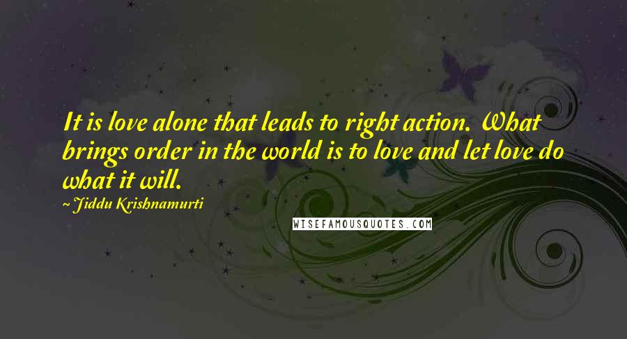 Jiddu Krishnamurti Quotes: It is love alone that leads to right action. What brings order in the world is to love and let love do what it will.